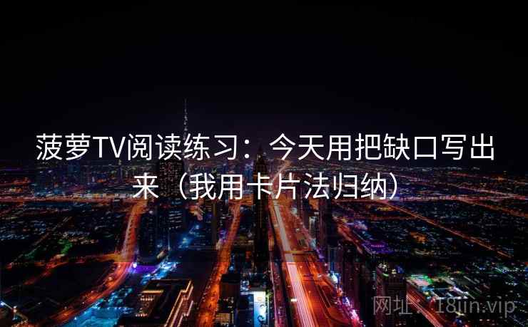 菠萝TV阅读练习：今天用把缺口写出来（我用卡片法归纳）