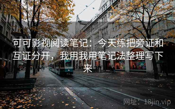 可可影视阅读笔记:今天练把旁证和互证分开,我用我用笔记法整理写下来 可可影视阅读笔记:今天练把旁证和互证分开,我用我用笔记法整理写下来