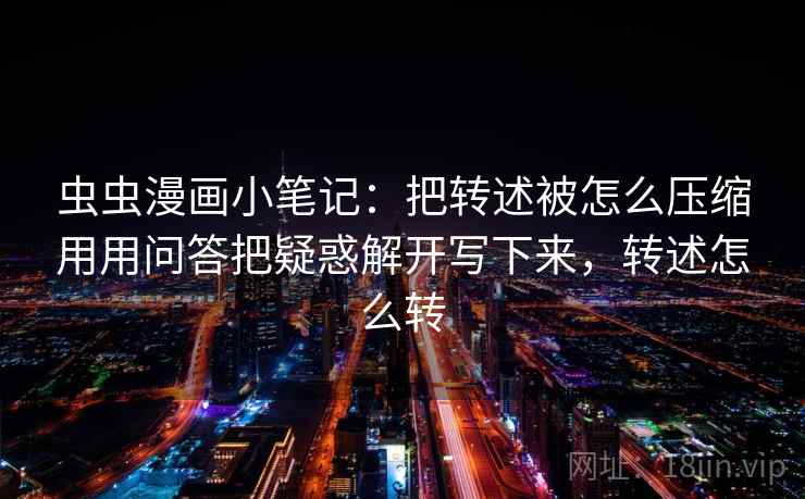虫虫漫画小笔记：把转述被怎么压缩用用问答把疑惑解开写下来，转述怎么转