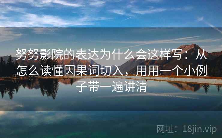 努努影院的表达为什么会这样写：从怎么读懂因果词切入，用用一个小例子带一遍讲清