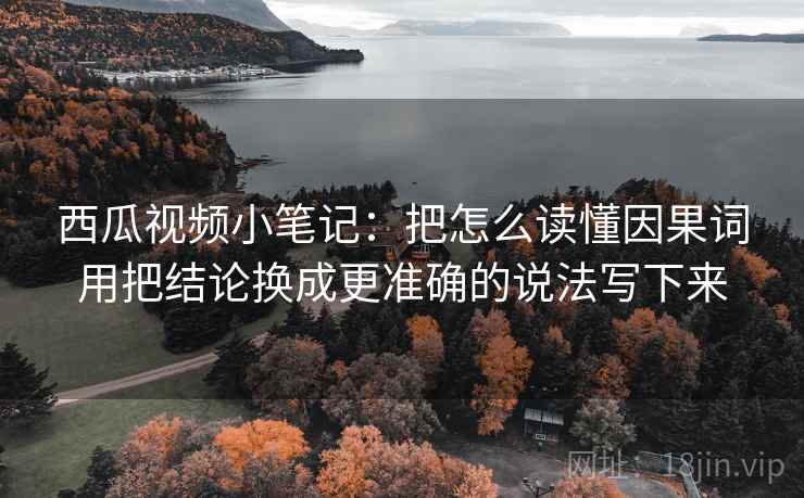 西瓜视频小笔记:把怎么读懂因果词用把结论换成更准确的说法写下来 西瓜视频小笔记:把怎么读懂因果词用把结论换成更准确的说法写下来