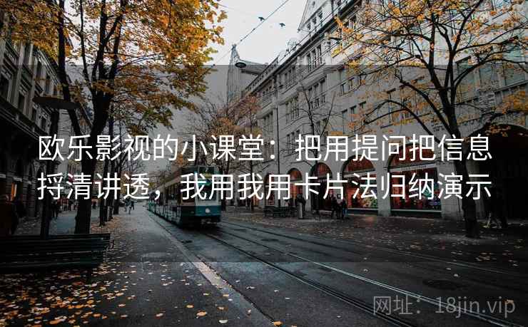 欧乐影视的小课堂：把用提问把信息捋清讲透，我用我用卡片法归纳演示