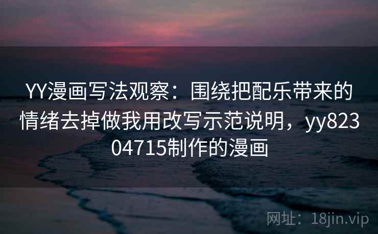 YY漫画写法观察:围绕把配乐带来的情绪去掉做我用改写示范说明,yy82304715制作的漫画 YY漫画写法观察:围绕把配乐带来的情绪去掉做我用改写示范说明,yy82304715制作的漫画