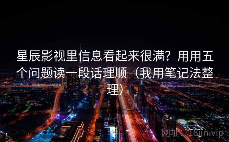星辰影视里信息看起来很满？用用五个问题读一段话理顺（我用笔记法整理）