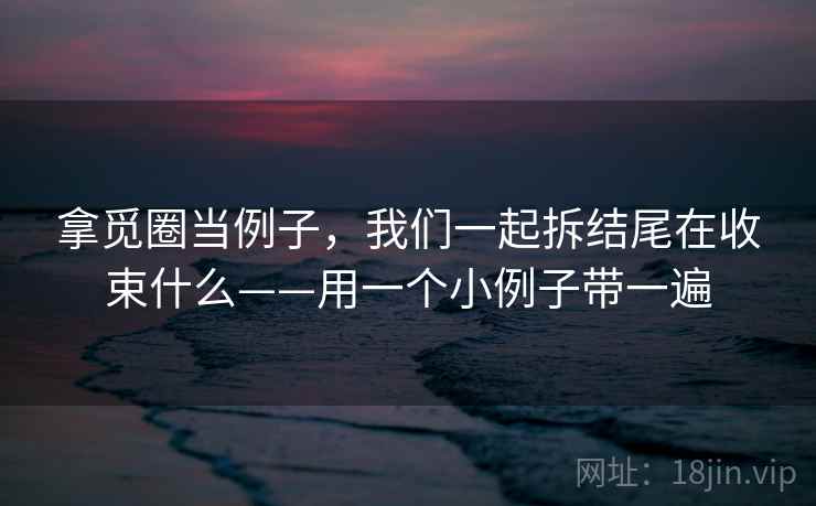 拿觅圈当例子,我们一起拆结尾在收束什么——用一个小例子带一遍 拿觅圈当例子,我们一起拆结尾在收束什么——用一个小例子带一遍
