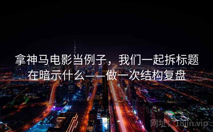 拿神马电影当例子,我们一起拆标题在暗示什么——做一次结构复盘 拿神马电影当例子,我们一起拆标题在暗示什么——做一次结构复盘