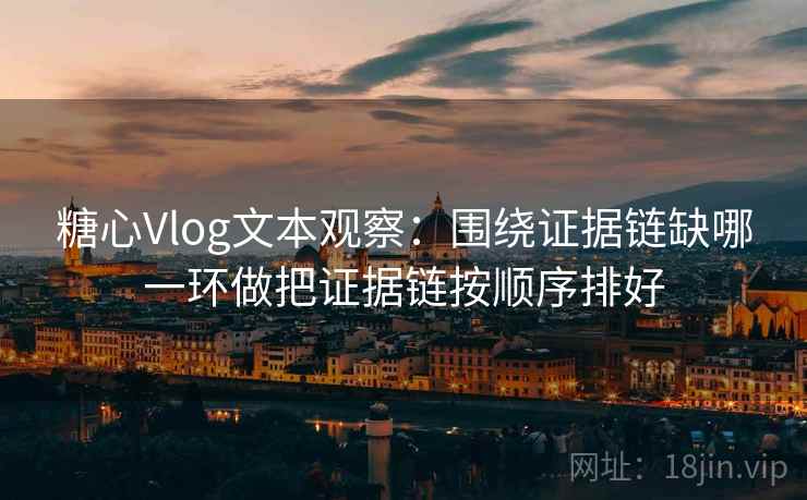 糖心Vlog文本观察：围绕证据链缺哪一环做把证据链按顺序排好