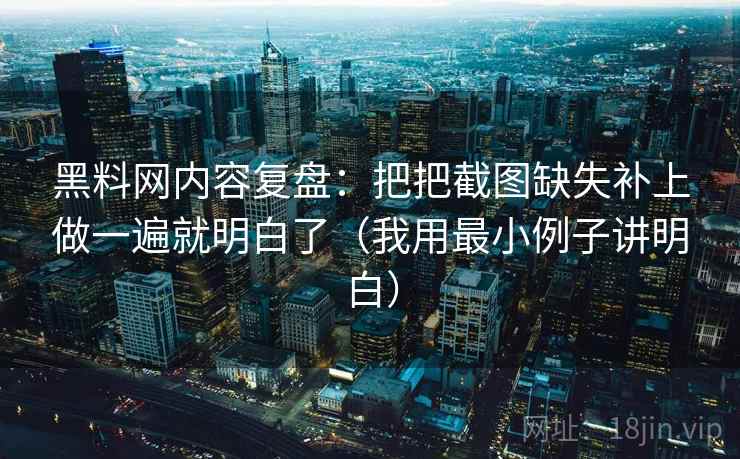 黑料网内容复盘:把把截图缺失补上做一遍就明白了(我用最小例子讲明白) 黑料网内容复盘:把把截图缺失补上做一遍就明白了(我用最小例子讲明白)