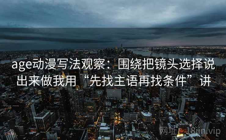 age动漫写法观察：围绕把镜头选择说出来做我用“先找主语再找条件”讲