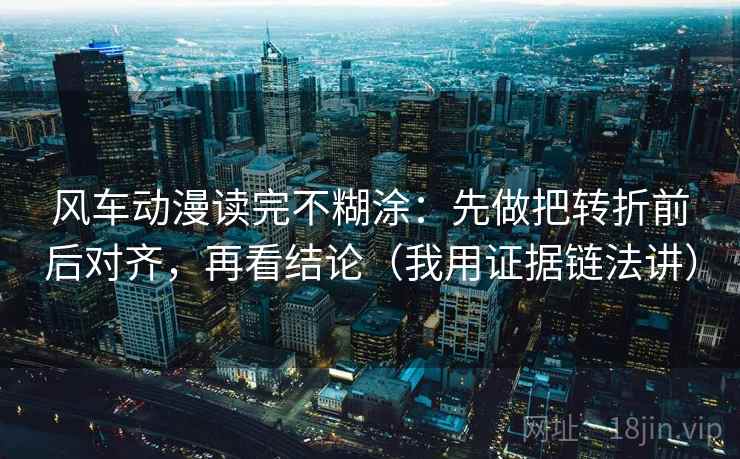 风车动漫读完不糊涂：先做把转折前后对齐，再看结论（我用证据链法讲）