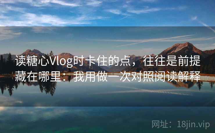 读糖心Vlog时卡住的点,往往是前提藏在哪里:我用做一次对照阅读解释 读糖心Vlog时卡住的点,往往是前提藏在哪里:我用做一次对照阅读解释