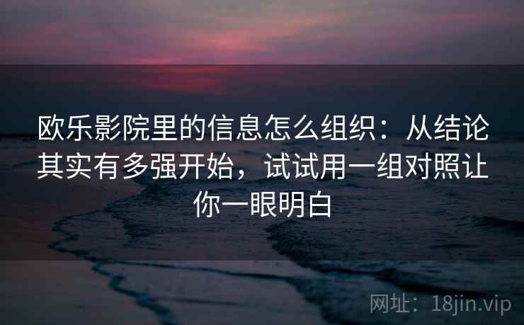 欧乐影院里的信息怎么组织：从结论其实有多强开始，试试用一组对照让你一眼明白