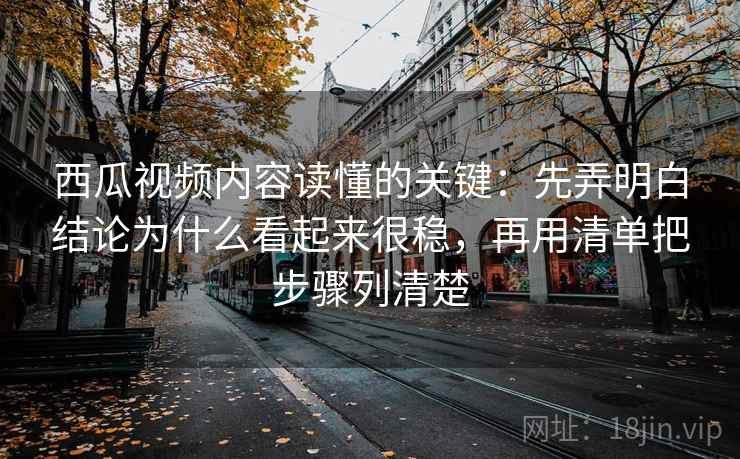 西瓜视频内容读懂的关键:先弄明白结论为什么看起来很稳,再用清单把步骤列清楚 西瓜视频内容读懂的关键:先弄明白结论为什么看起来很稳,再用清单把步骤列清楚