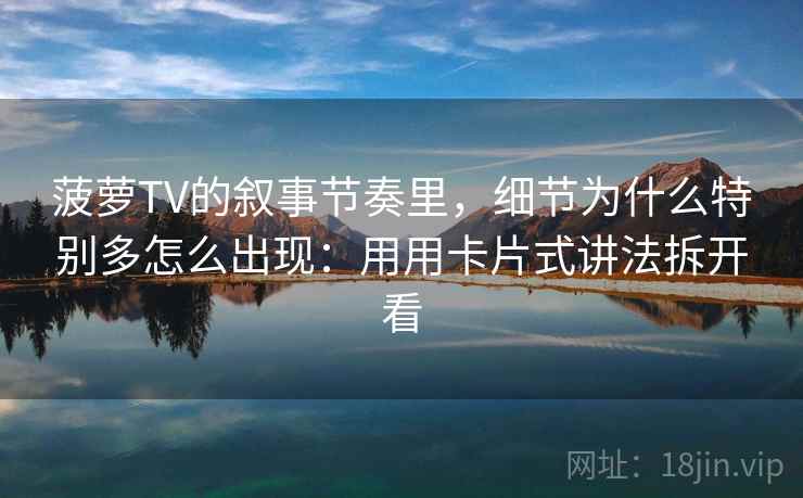 菠萝TV的叙事节奏里，细节为什么特别多怎么出现：用用卡片式讲法拆开看