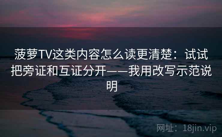 菠萝TV这类内容怎么读更清楚：试试把旁证和互证分开——我用改写示范说明