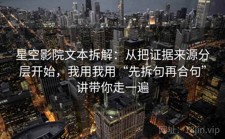 星空影院文本拆解：从把证据来源分层开始，我用我用“先拆句再合句”讲带你走一遍