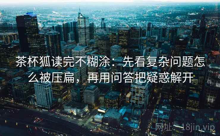 茶杯狐读完不糊涂：先看复杂问题怎么被压扁，再用问答把疑惑解开